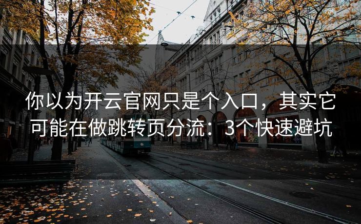 你以为开云官网只是个入口,其实它可能在做跳转页分流:3个快速避坑 你以为开云官网只是个入口,其实它可能在做跳转页分流:3个快速避坑