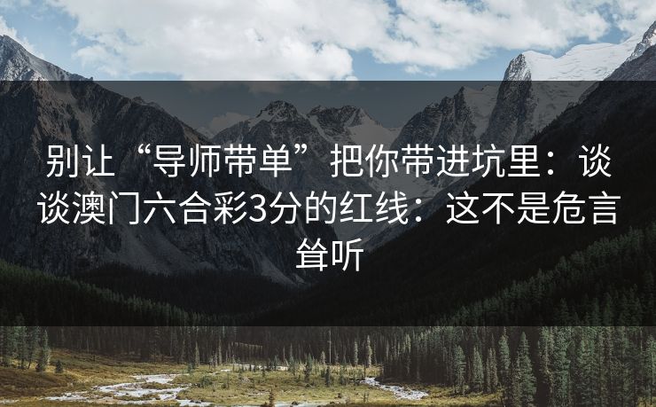 别让“导师带单”把你带进坑里:谈谈澳门六合彩3分的红线:这不是危言耸听 别让“导师带单”把你带进坑里:谈谈澳门六合彩3分的红线:这不是危言耸听