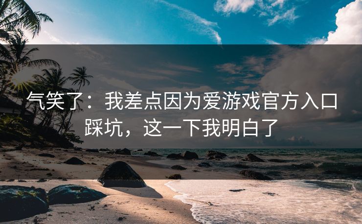 气笑了:我差点因为爱游戏官方入口踩坑,这一下我明白了 气笑了:我差点因为爱游戏官方入口踩坑,这一下我明白了