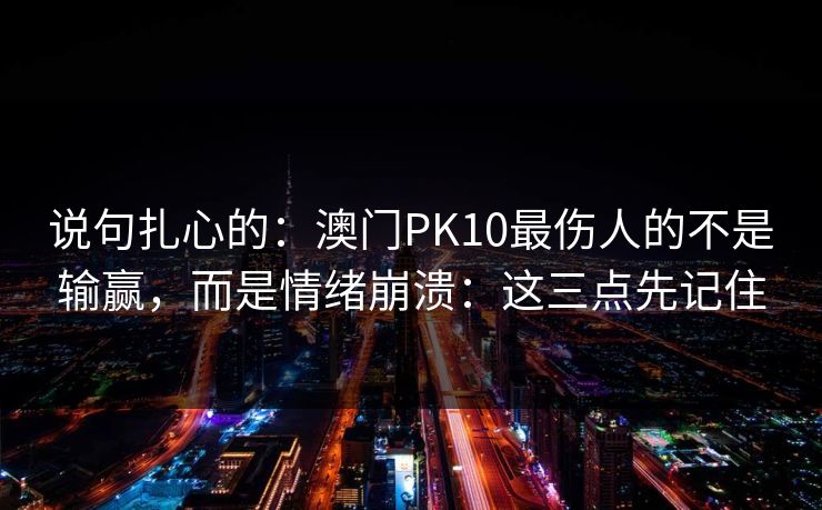 说句扎心的:澳门PK10最伤人的不是输赢,而是情绪崩溃:这三点先记住 说句扎心的:澳门PK10最伤人的不是输赢,而是情绪崩溃:这三点先记住