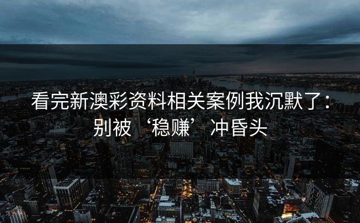 看完新澳彩资料相关案例我沉默了:别被‘稳赚’冲昏头 看完新澳彩资料相关案例我沉默了:别被‘稳赚’冲昏头