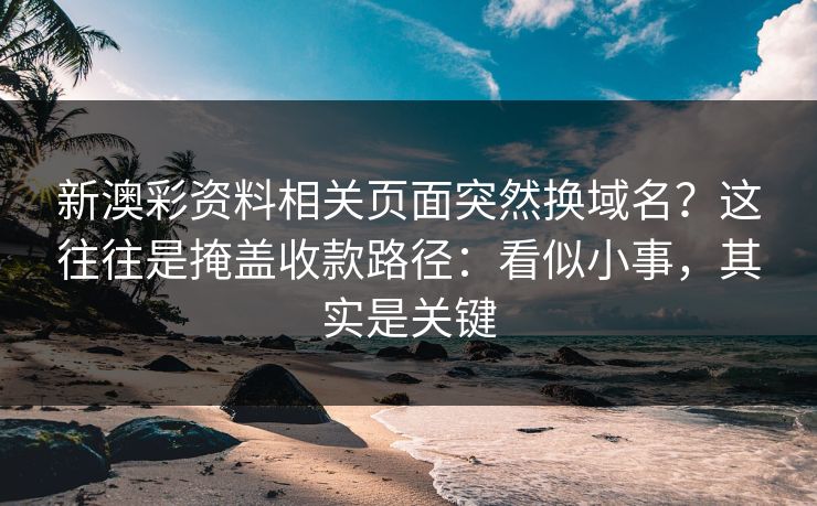 新澳彩资料相关页面突然换域名?这往往是掩盖收款路径:看似小事,其实是关键 新澳彩资料相关页面突然换域名?这往往是掩盖收款路径:看似小事,其实是关键