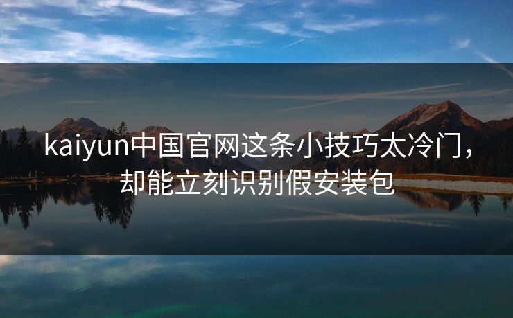kaiyun中国官网这条小技巧太冷门,却能立刻识别假安装包 kaiyun中国官网这条小技巧太冷门,却能立刻识别假安装包