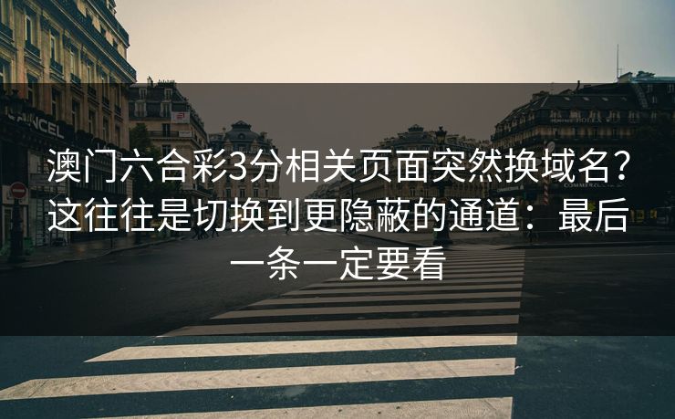 澳门六合彩3分相关页面突然换域名?这往往是切换到更隐蔽的通道:最后一条一定要看 澳门六合彩3分相关页面突然换域名?这往往是切换到更隐蔽的通道:最后一条一定要看