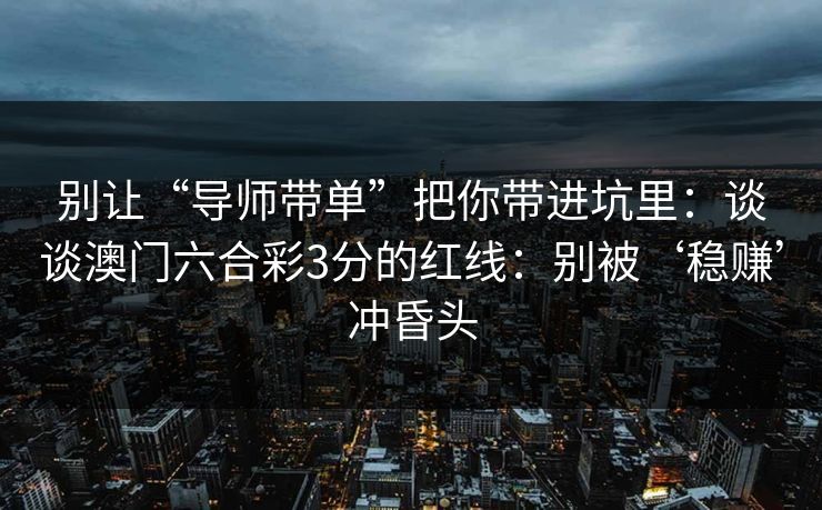 别让“导师带单”把你带进坑里:谈谈澳门六合彩3分的红线:别被‘稳赚’冲昏头 别让“导师带单”把你带进坑里:谈谈澳门六合彩3分的红线:别被‘稳赚’冲昏头